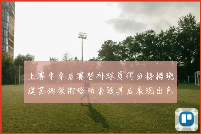 上赛季季后赛替补球员得分榜揭晓道苏姆领衔哈珀紧随其后表现出色