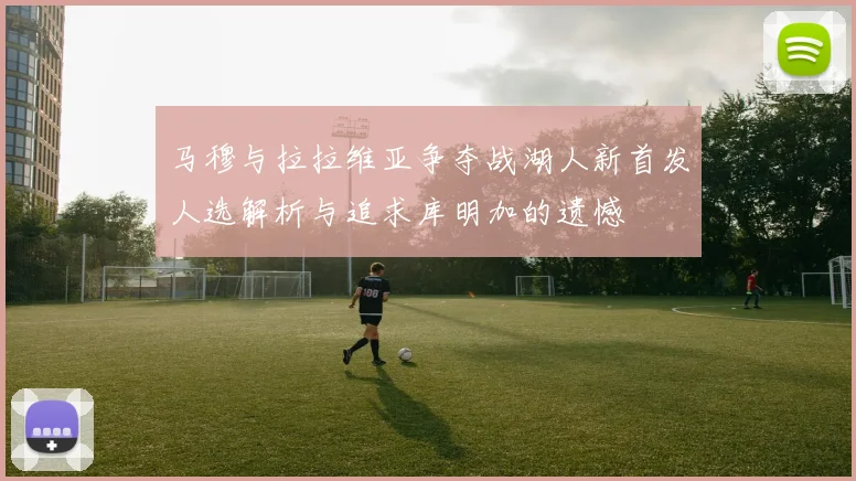 马穆与拉拉维亚争夺战湖人新首发人选解析与追求库明加的遗憾