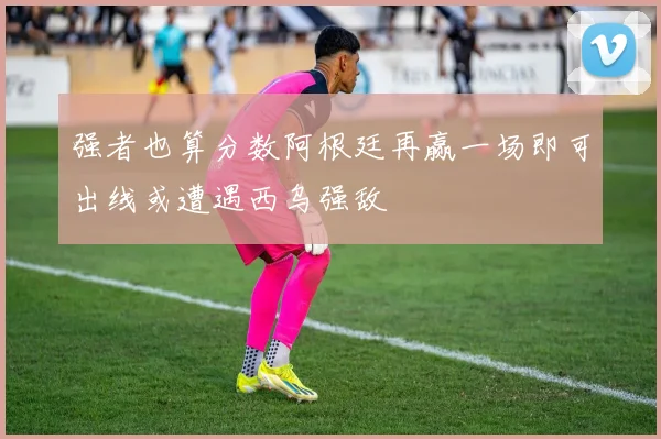 强者也算分数阿根廷再赢一场即可出线或遭遇西乌强敌