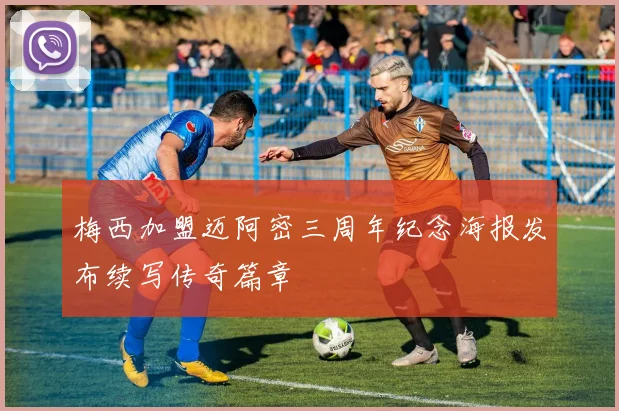 梅西加盟迈阿密三周年纪念海报发布续写传奇篇章