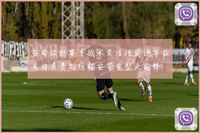 芬奇谈新赛季战术灵活性爱德华兹或将负责盯防锡安等重型大前锋