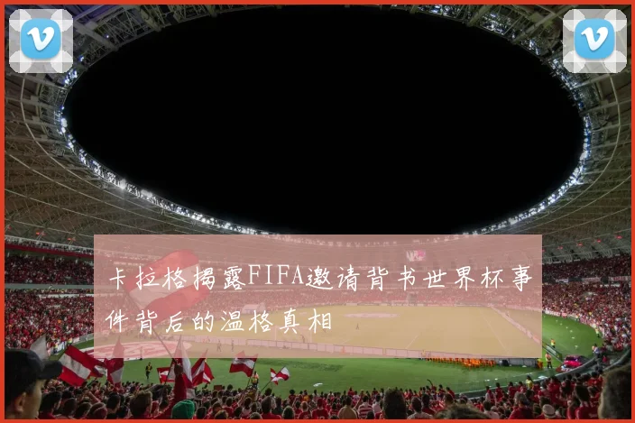 卡拉格揭露FIFA邀请背书世界杯事件背后的温格真相
