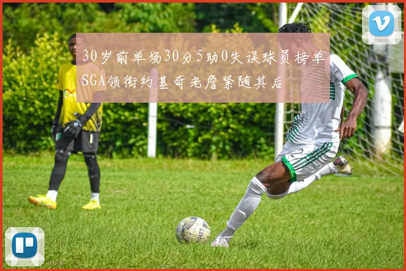 30岁前单场30分5助0失误球员榜单SGA领衔约基奇老詹紧随其后
